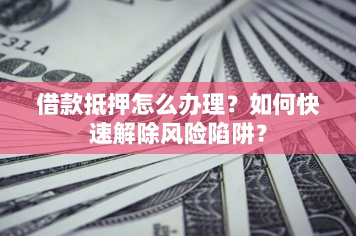 北京借款抵押怎么办理？如何快速解除风险陷阱？