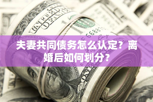 北京夫妻共同债务怎么认定？离婚后如何划分？