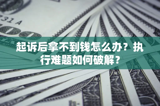 北京起诉后拿不到钱怎么办?执行难题如何破解? 北京起诉后拿不到钱怎么办?执行难题如何破解?