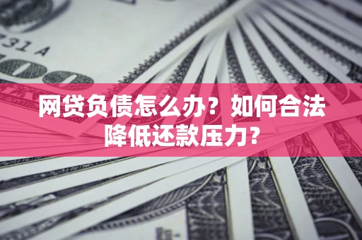 北京网贷负债怎么办？如何合法降低还款压力？