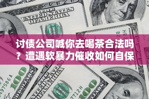 北京讨债公司喊你去喝茶合法吗？遭遇软暴力催收如何自保？