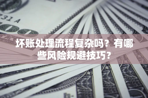 北京坏账处理流程复杂吗？有哪些风险规避技巧？