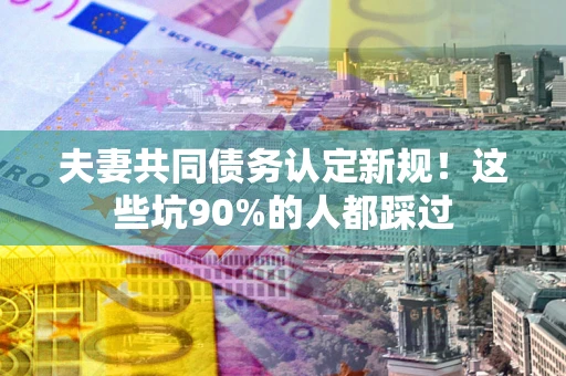 北京夫妻共同债务认定新规！这些坑90%的人都踩过