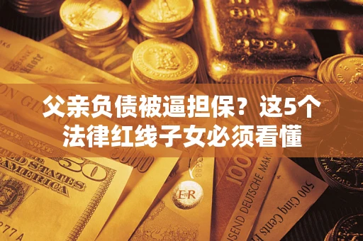 北京父亲负债被逼担保？这5个法律红线子女必须看懂