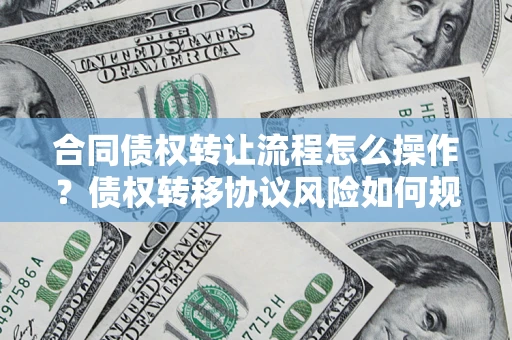北京合同债权转让流程怎么操作？债权转移协议风险如何规避？