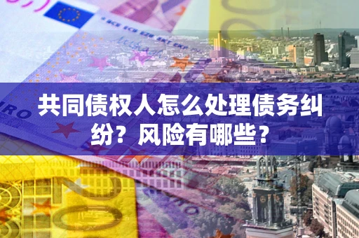 北京共同债权人怎么处理债务纠纷？风险有哪些？