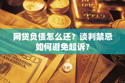 北京网贷负债怎么还？谈判禁忌如何避免起诉？
