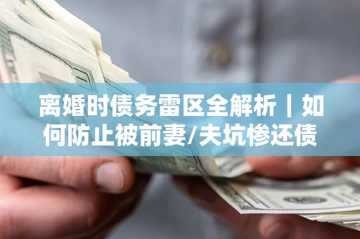 北京离婚时债务雷区全解析｜如何防止被前妻/夫坑惨还债？