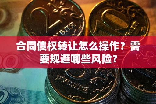 北京合同债权转让怎么操作？需要规避哪些风险？