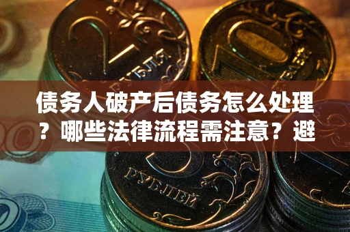 北京债务人破产后债务怎么处理？哪些法律流程需注意？避免踩坑指南