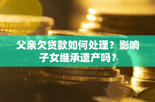 北京父亲欠贷款如何处理？影响子女继承遗产吗？