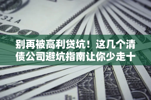 北京别再被高利贷坑！这几个清债公司避坑指南让你少走十年弯路