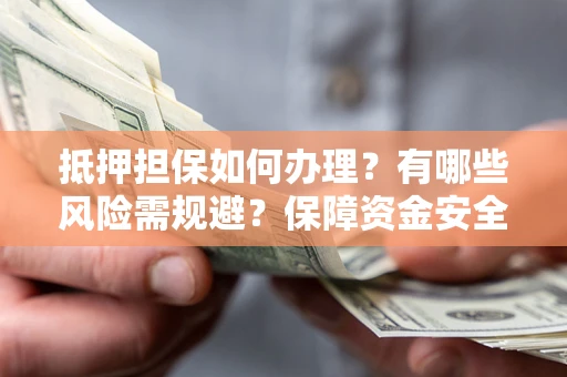 北京抵押担保如何办理？有哪些风险需规避？保障资金安全