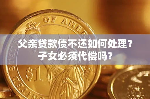 北京父亲贷款债不还如何处理？子女必须代偿吗？