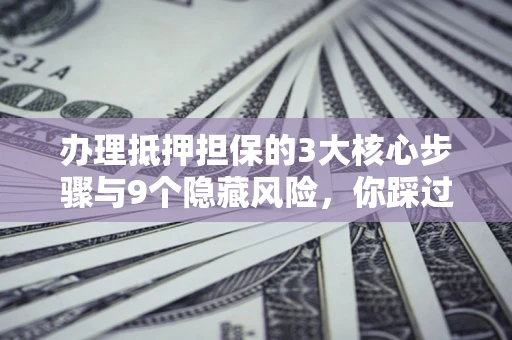 北京办理抵押担保的3大核心步骤与9个隐藏风险，你踩过哪个坑？