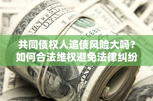 北京共同债权人追债风险大吗?如何合法维权避免法律纠纷? 北京共同债权人追债风险大吗?如何合法维权避免法律纠纷?