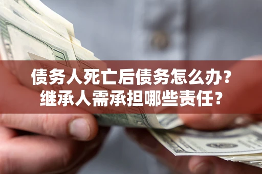 北京债务人死亡后债务怎么办？继承人需承担哪些责任？