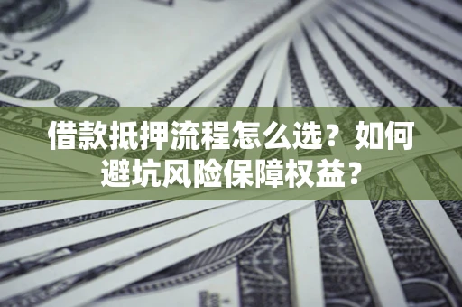 北京借款抵押流程怎么选？如何避坑风险保障权益？