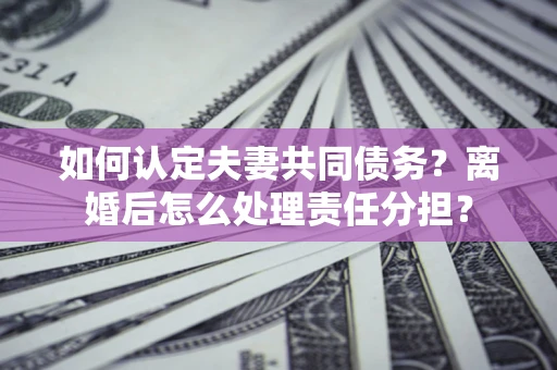 北京如何认定夫妻共同债务？离婚后怎么处理责任分担？