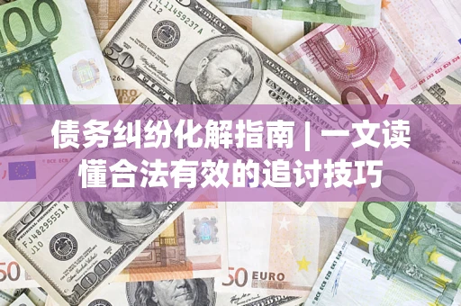 北京债务纠纷化解指南 | 一文读懂合法有效的追讨技巧