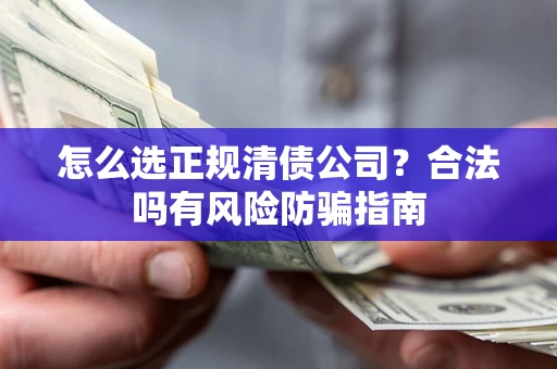 北京怎么选正规清债公司？合法吗有风险防骗指南