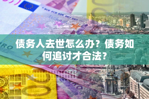 北京债务人去世怎么办？债务如何追讨才合法？