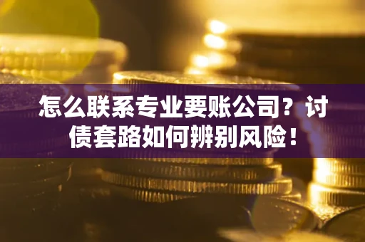 北京怎么联系专业要账公司？讨债套路如何辨别风险！
