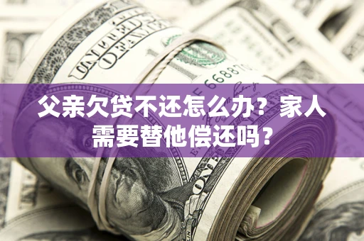 北京父亲欠贷不还怎么办？家人需要替他偿还吗？