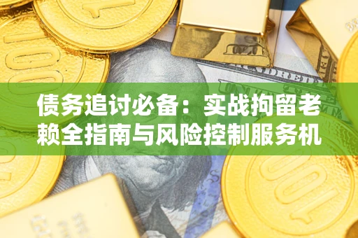 北京债务追讨必备：实战拘留老赖全指南与风险控制服务机构推荐