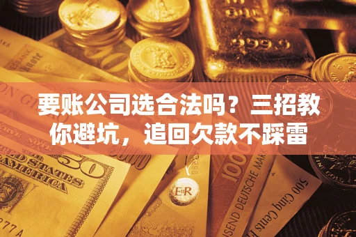 北京要账公司选合法吗？三招教你避坑，追回欠款不踩雷