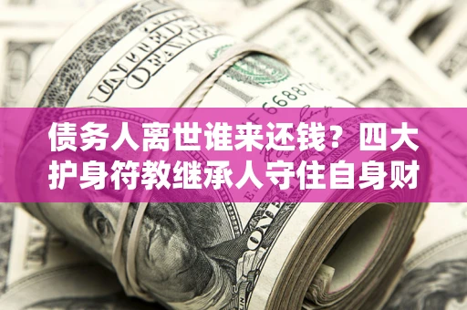 北京债务人离世谁来还钱？四大护身符教继承人守住自身财产