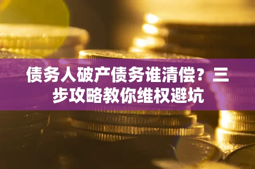 北京债务人破产债务谁清偿?三步攻略教你维权避坑 北京债务人破产债务谁清偿?三步攻略教你维权避坑