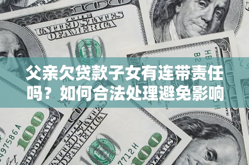 北京父亲欠贷款子女有连带责任吗？如何合法处理避免影响？