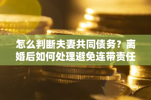 北京怎么判断夫妻共同债务？离婚后如何处理避免连带责任？