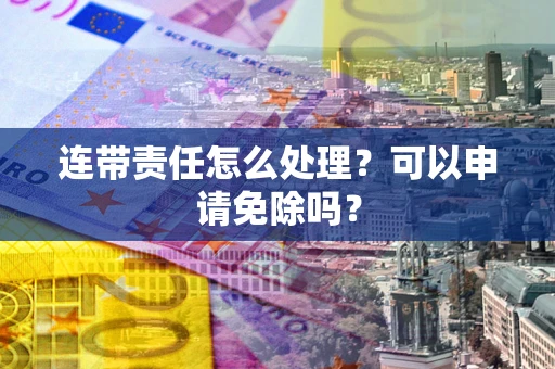 北京连带责任怎么处理？可以申请免除吗？
