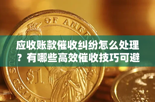 北京应收账款催收纠纷怎么处理？有哪些高效催收技巧可避免坏账？